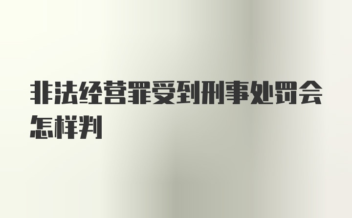 非法经营罪受到刑事处罚会怎样判