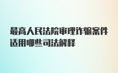 最高人民法院审理诈骗案件适用哪些司法解释