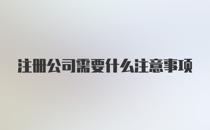 注册公司需要什么注意事项