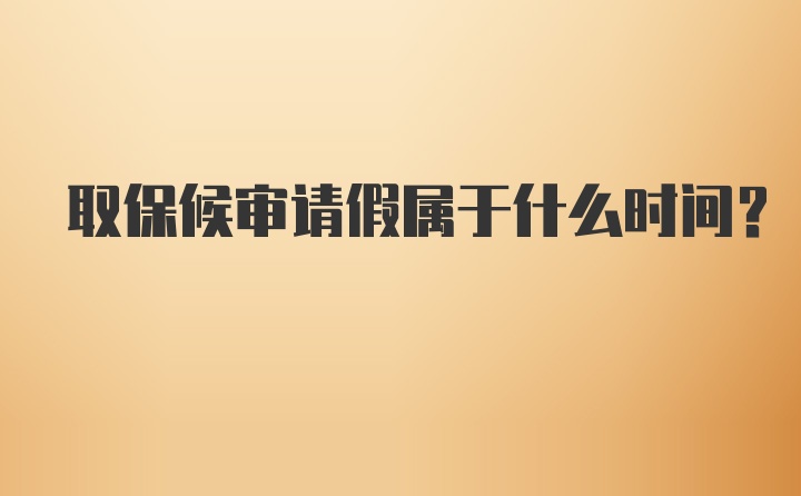 取保候审请假属于什么时间？