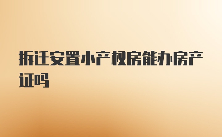 拆迁安置小产权房能办房产证吗