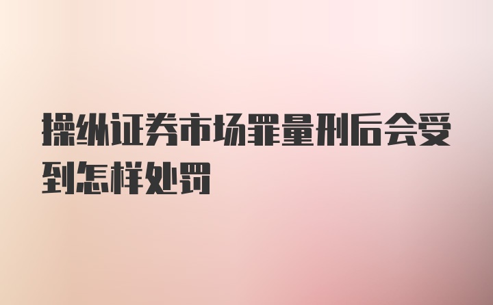 操纵证券市场罪量刑后会受到怎样处罚