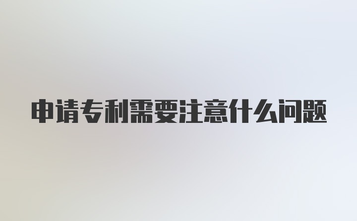 申请专利需要注意什么问题