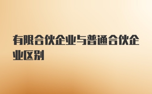 有限合伙企业与普通合伙企业区别