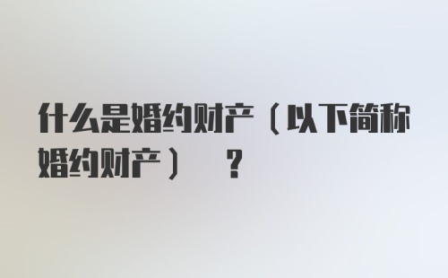 什么是婚约财产(以下简称婚约财产) ?