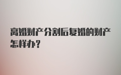 离婚财产分割后复婚的财产怎样办？