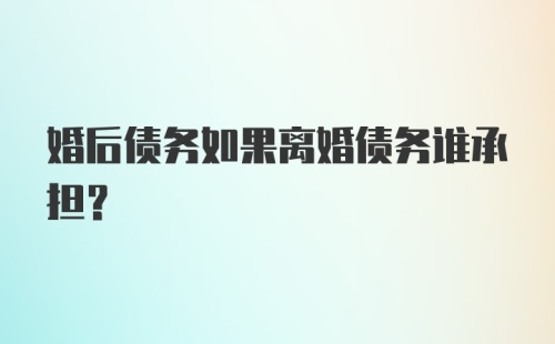 婚后债务如果离婚债务谁承担？