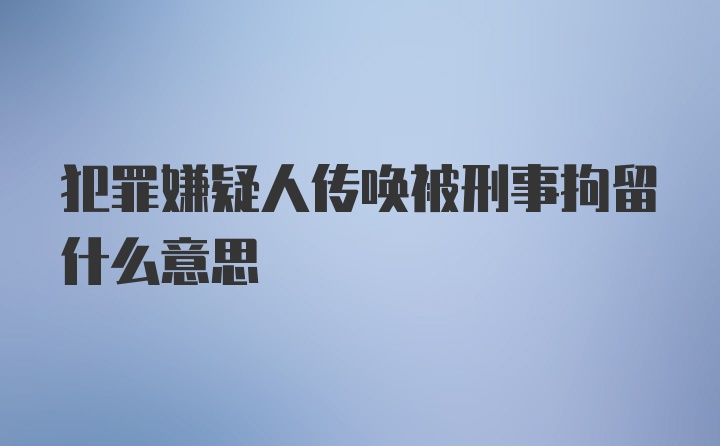 犯罪嫌疑人传唤被刑事拘留什么意思