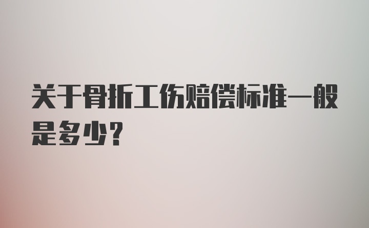 关于骨折工伤赔偿标准一般是多少？