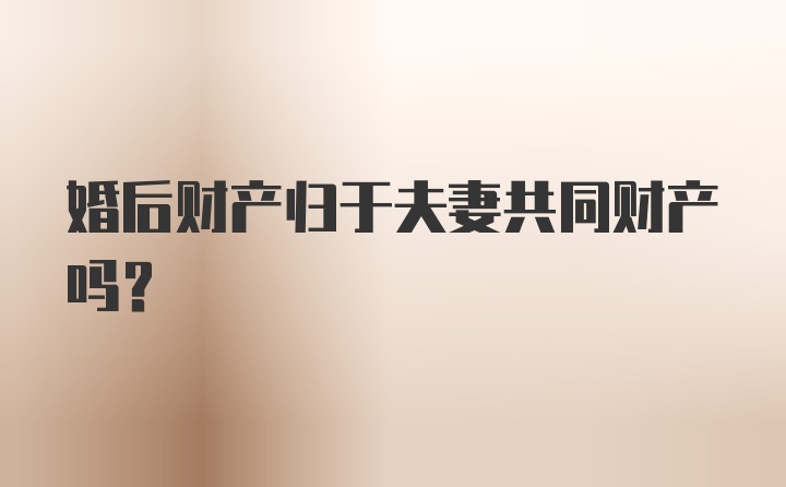 婚后财产归于夫妻共同财产吗？