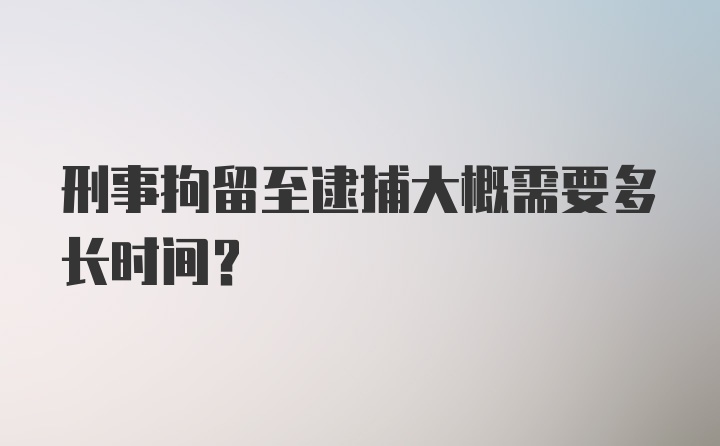 刑事拘留至逮捕大概需要多长时间？