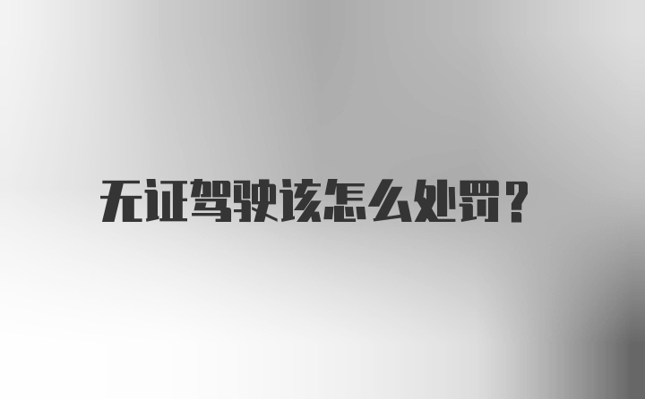 无证驾驶该怎么处罚？