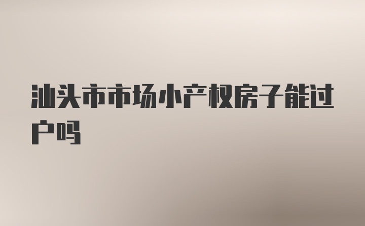 汕头市市场小产权房子能过户吗