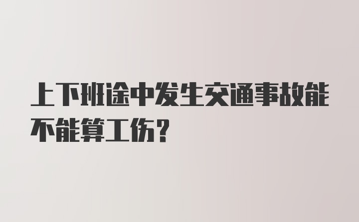 上下班途中发生交通事故能不能算工伤？