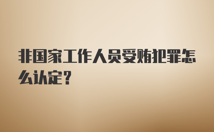 非国家工作人员受贿犯罪怎么认定？