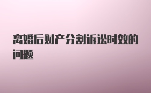 离婚后财产分割诉讼时效的问题