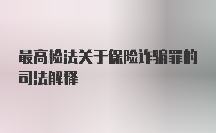 最高检法关于保险诈骗罪的司法解释