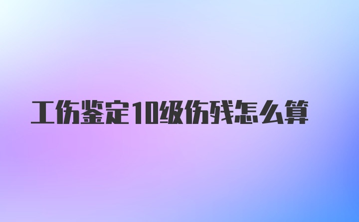 工伤鉴定10级伤残怎么算