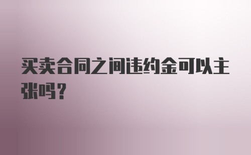 买卖合同之间违约金可以主张吗？