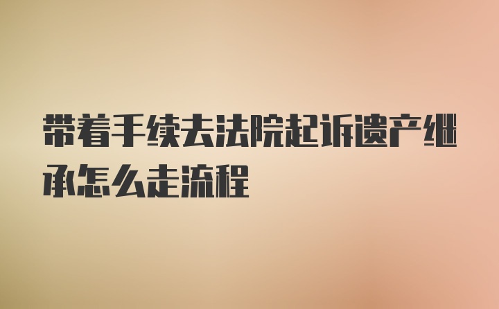 带着手续去法院起诉遗产继承怎么走流程