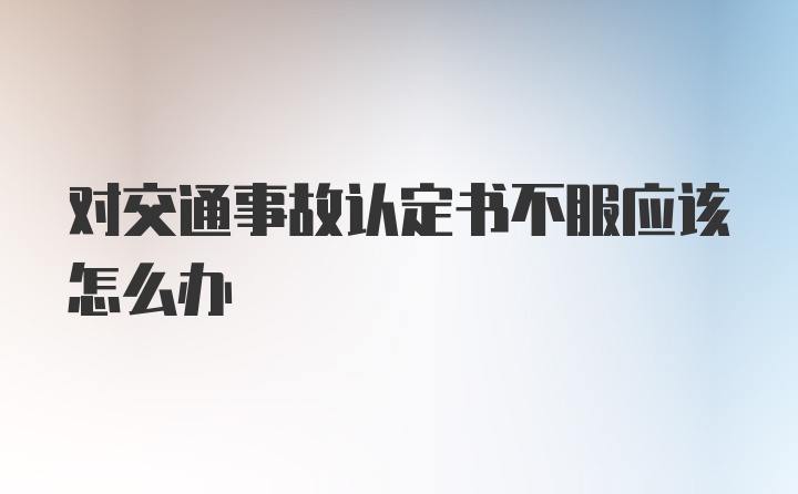 对交通事故认定书不服应该怎么办