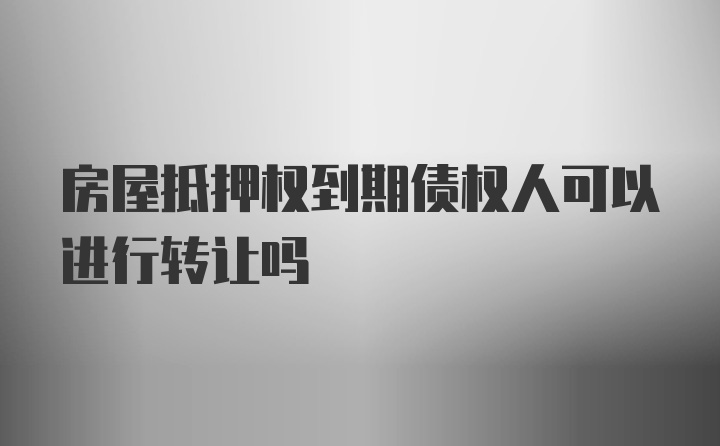 房屋抵押权到期债权人可以进行转让吗