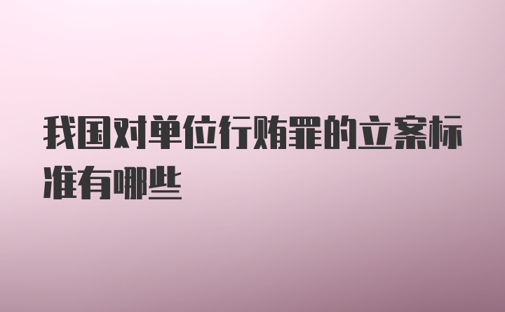 我国对单位行贿罪的立案标准有哪些