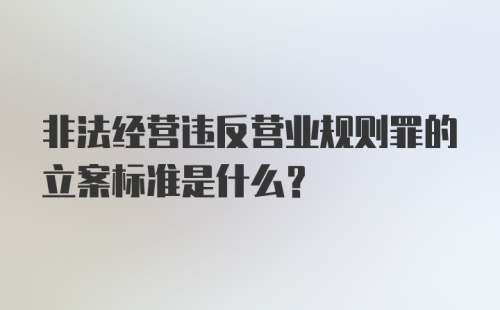 非法经营违反营业规则罪的立案标准是什么？