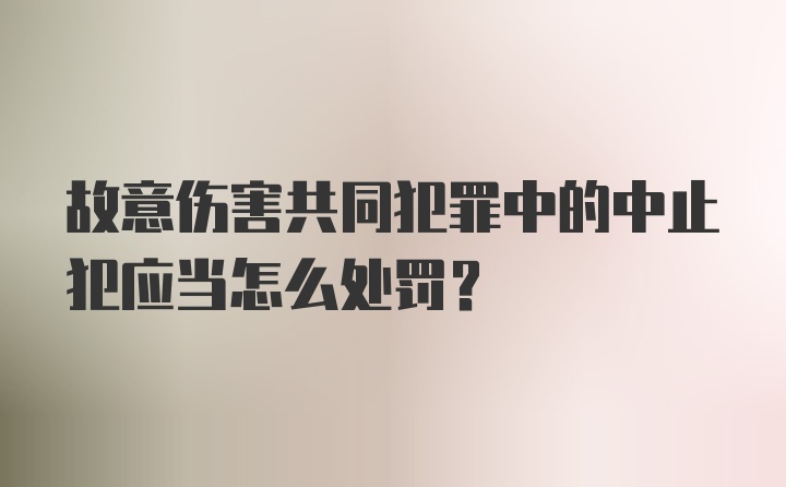 故意伤害共同犯罪中的中止犯应当怎么处罚？