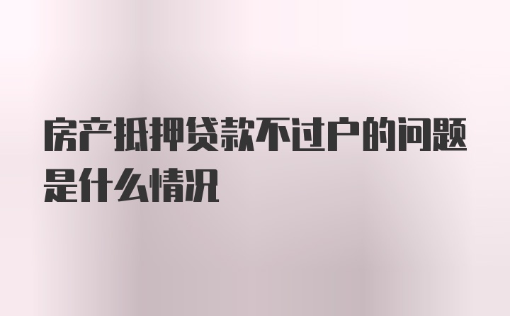 房产抵押贷款不过户的问题是什么情况