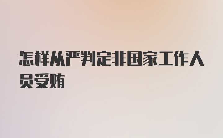 怎样从严判定非国家工作人员受贿