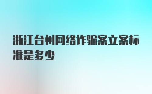 浙江台州网络诈骗案立案标准是多少