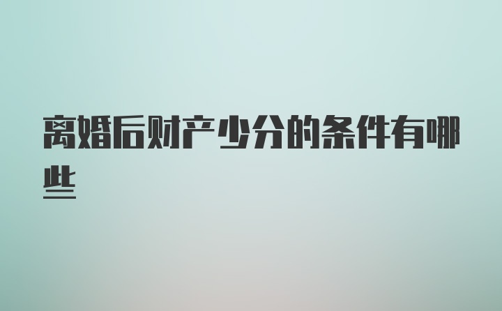 离婚后财产少分的条件有哪些