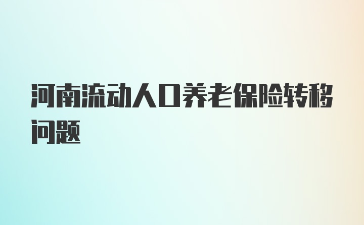 河南流动人口养老保险转移问题