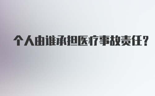 个人由谁承担医疗事故责任？