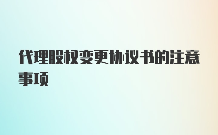 代理股权变更协议书的注意事项