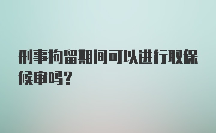 刑事拘留期间可以进行取保候审吗？