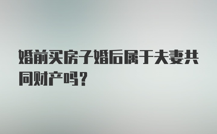 婚前买房子婚后属于夫妻共同财产吗？