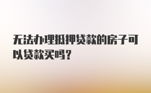 无法办理抵押贷款的房子可以贷款买吗？