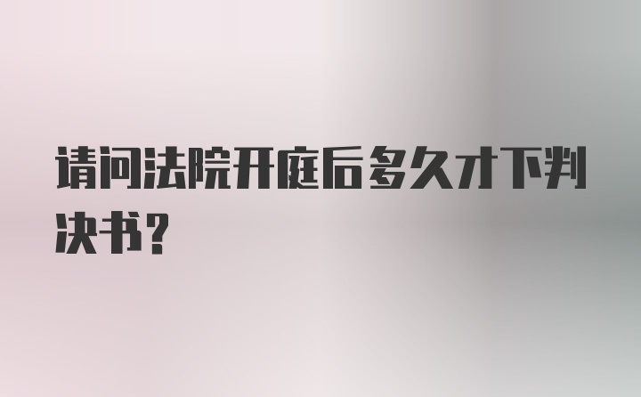 请问法院开庭后多久才下判决书？