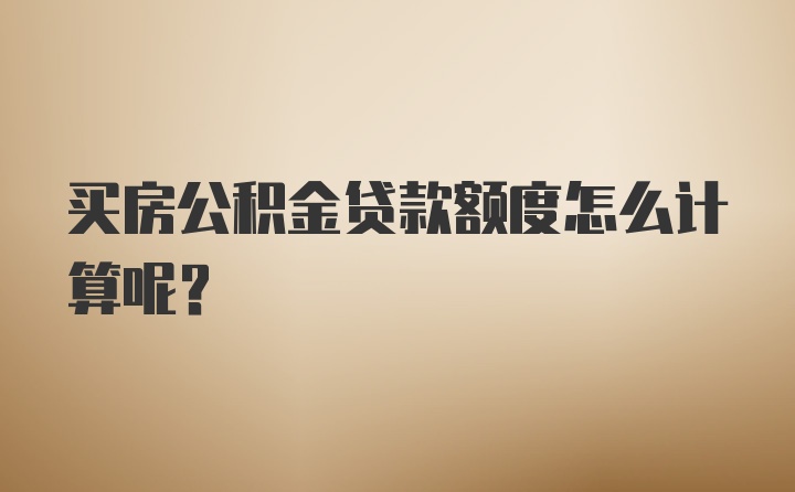 买房公积金贷款额度怎么计算呢？