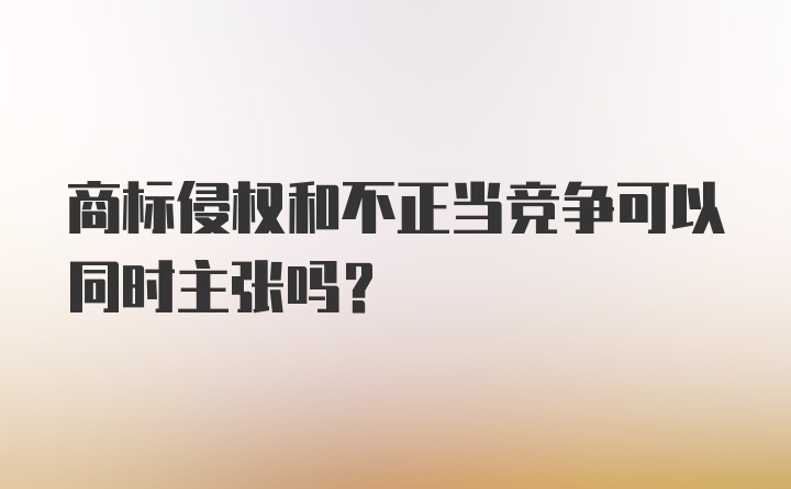 商标侵权和不正当竞争可以同时主张吗？