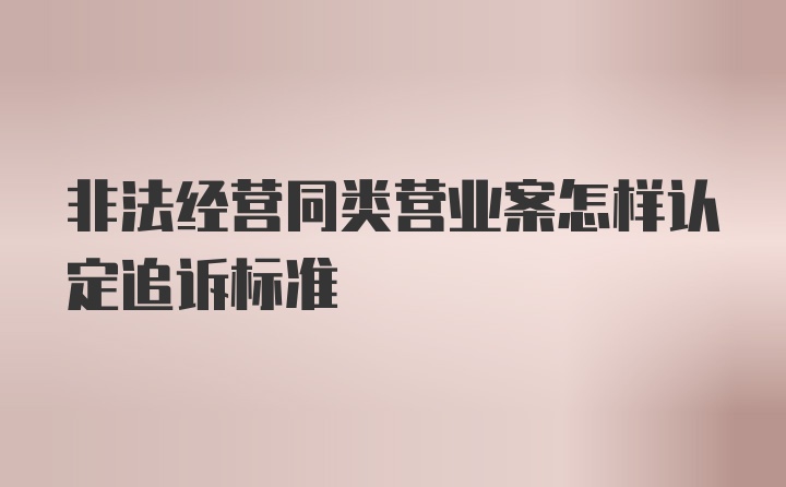 非法经营同类营业案怎样认定追诉标准