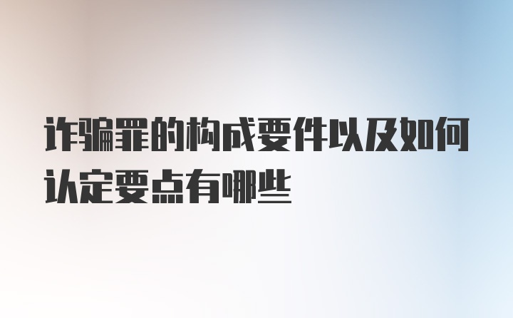 诈骗罪的构成要件以及如何认定要点有哪些