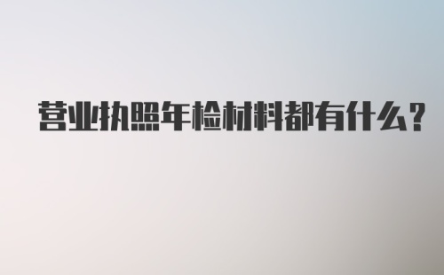 营业执照年检材料都有什么？