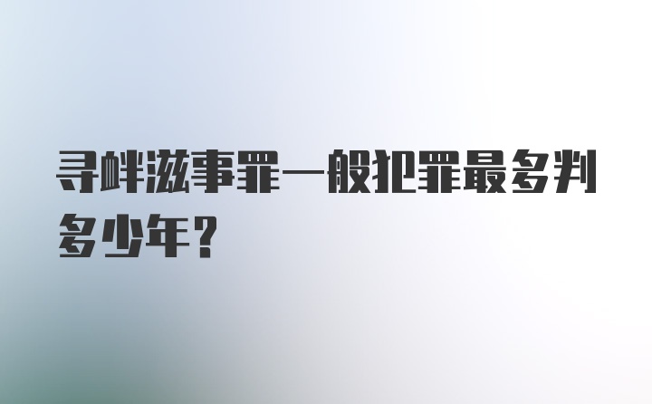 寻衅滋事罪一般犯罪最多判多少年？