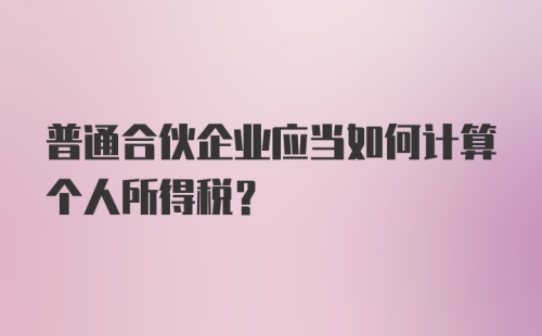 普通合伙企业应当如何计算个人所得税?