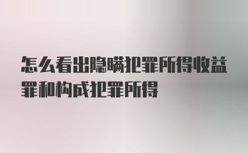 怎么看出隐瞒犯罪所得收益罪和构成犯罪所得