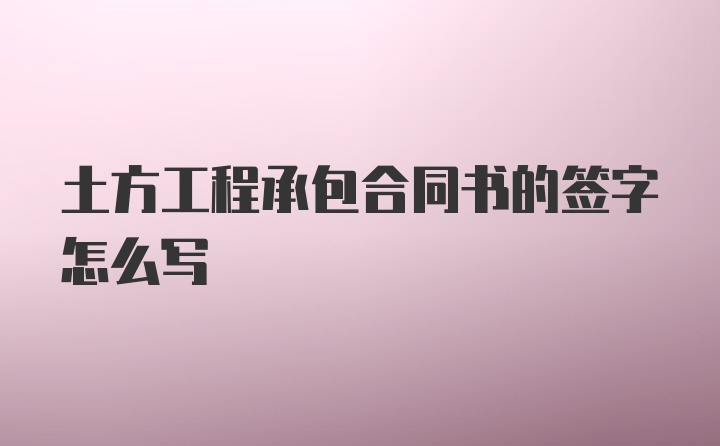 土方工程承包合同书的签字怎么写