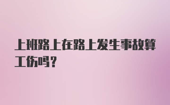 上班路上在路上发生事故算工伤吗？